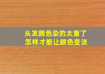 头发颜色染的太重了 怎样才能让颜色变淡